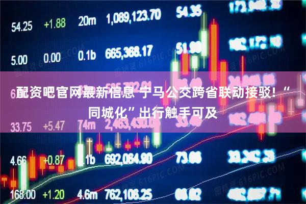 配资吧官网最新信息 宁马公交跨省联动接驳! “同城化”出行触手可及
