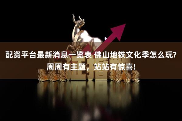 配资平台最新消息一览表 佛山地铁文化季怎么玩?周周有主题，站站有惊喜!