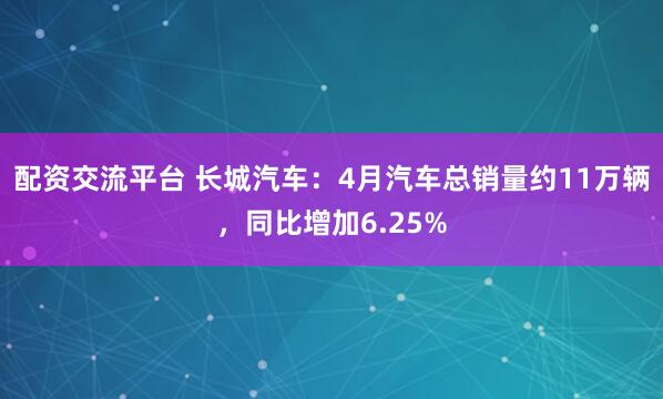 配资交流平台 长城汽车：4月汽车总销量约11万辆，同比增加6.25%