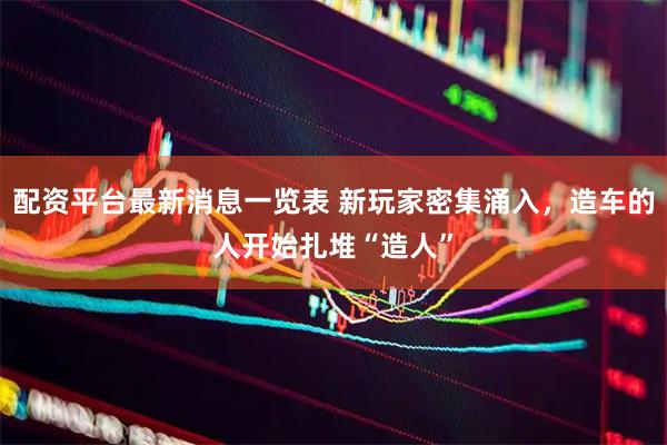 配资平台最新消息一览表 新玩家密集涌入，造车的人开始扎堆“造人”