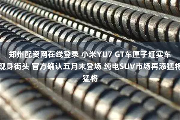 郑州配资网在线登录 小米YU7 GT车厘子红实车现身街头 官方确认五月末登场 纯电SUV市场再添猛将