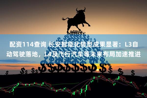配资114查询 长安智能化转型成果显著：L3自动驾驶落地，L4及飞行汽车等未来布局加速推进