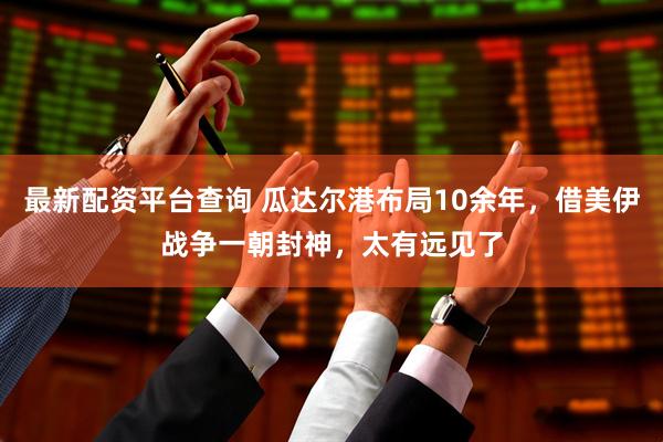最新配资平台查询 瓜达尔港布局10余年，借美伊战争一朝封神，太有远见了