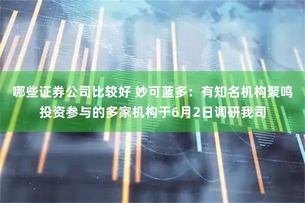 哪些证券公司比较好 妙可蓝多：有知名机构聚鸣投资参与的多家机构于6月2日调研我司