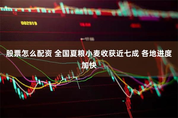 股票怎么配资 全国夏粮小麦收获近七成 各地进度加快