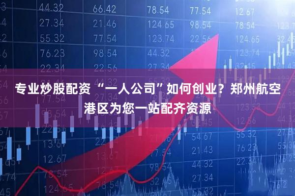专业炒股配资 “一人公司”如何创业？郑州航空港区为您一站配齐资源