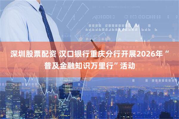 深圳股票配资 汉口银行重庆分行开展2026年“普及金融知识万里行”活动