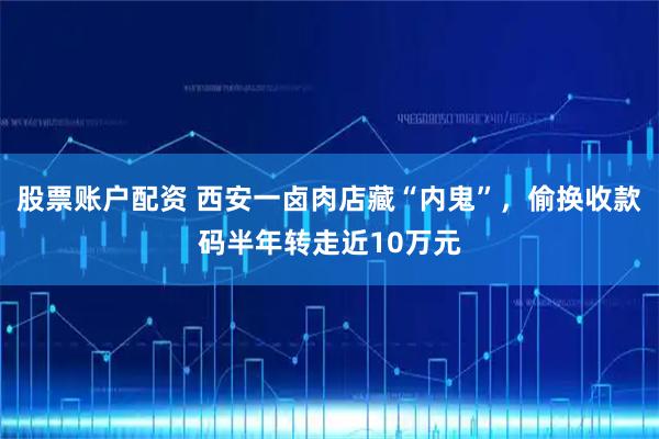 股票账户配资 西安一卤肉店藏“内鬼”，偷换收款码半年转走近10万元