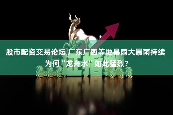 股市配资交易论坛 广东广西等地暴雨大暴雨持续 为何“龙舟水”如此猛烈？