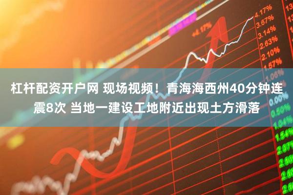 杠杆配资开户网 现场视频！青海海西州40分钟连震8次 当地一建设工地附近出现土方滑落