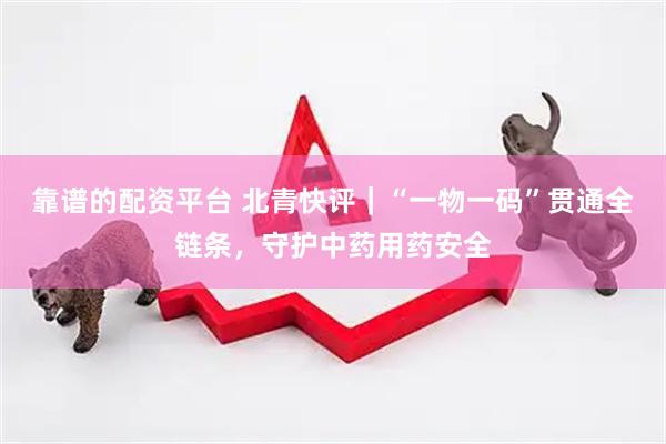 靠谱的配资平台 北青快评|“一物一码”贯通全链条,守护中药用药安全