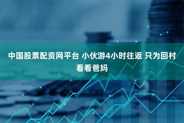 中国股票配资网平台 小伙游4小时往返 只为回村看看爸妈