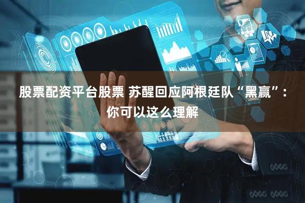 股票配资平台股票 苏醒回应阿根廷队“黑赢”：你可以这么理解