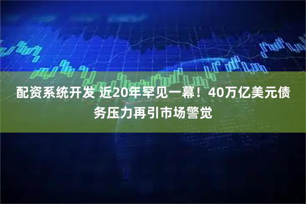 配资系统开发 近20年罕见一幕!40万亿美元债务压力再引市场警觉