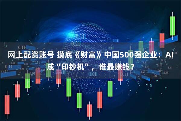 网上配资账号 摸底《财富》中国500强企业：AI成“印钞机”，谁最赚钱？