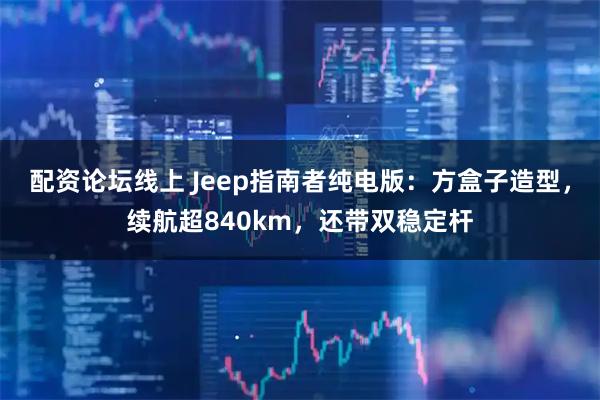 配资论坛线上 Jeep指南者纯电版：方盒子造型，续航超840km，还带双稳定杆
